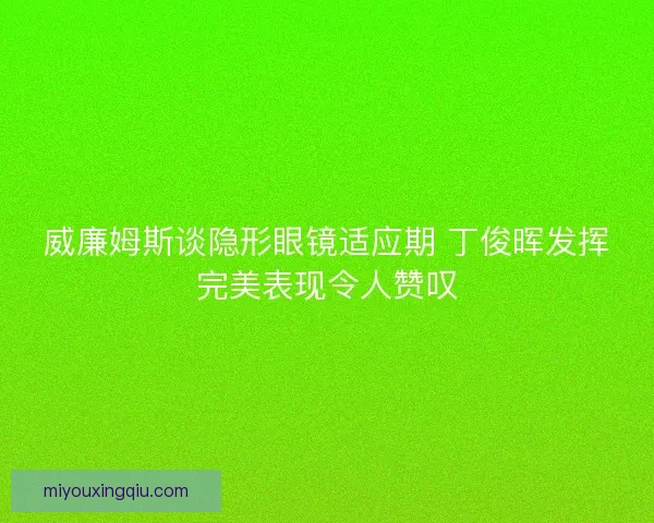 威廉姆斯谈隐形眼镜适应期 丁俊晖发挥完美表现令人赞叹