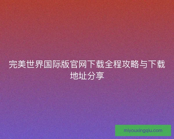 完美世界国际版官网下载全程攻略与下载地址分享